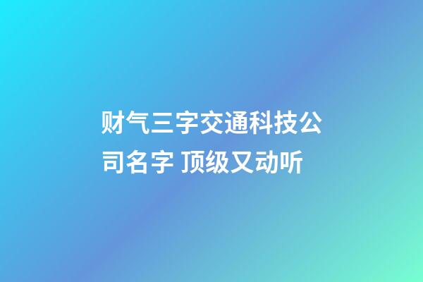 财气三字交通科技公司名字 顶级又动听-第1张-公司起名-玄机派